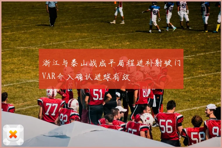 浙江与泰山战成平局程进补射破门VAR介入确认进球有效