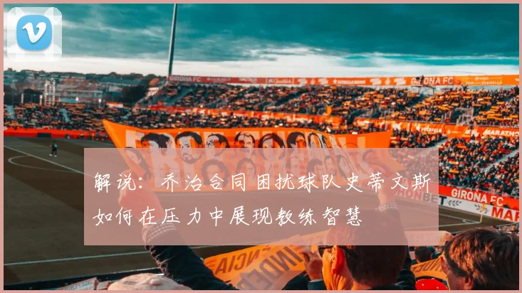解说：乔治合同困扰球队史蒂文斯如何在压力中展现教练智慧