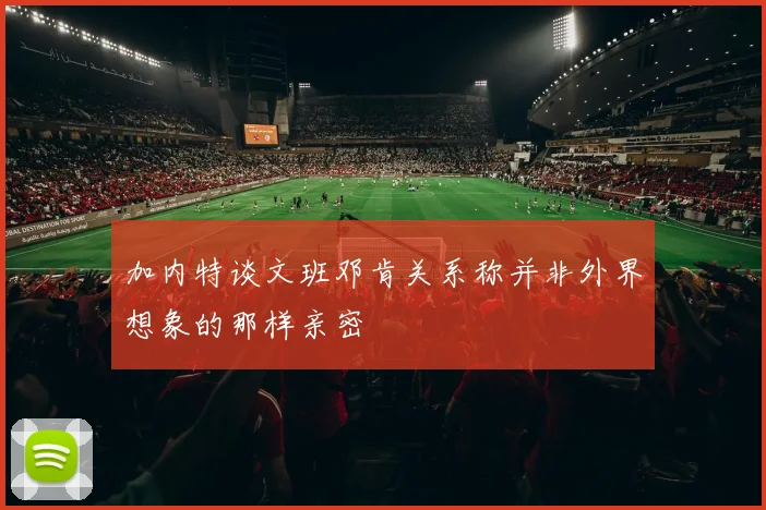 加内特谈文班邓肯关系称并非外界想象的那样亲密