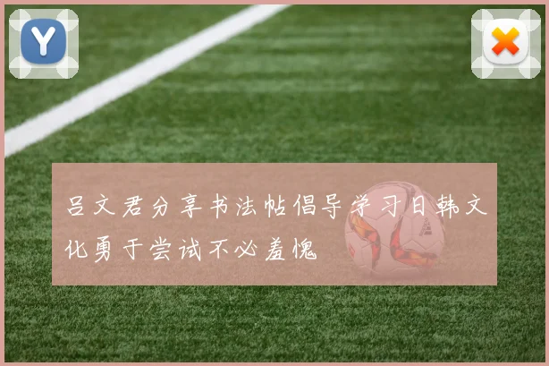 吕文君分享书法帖倡导学习日韩文化勇于尝试不必羞愧