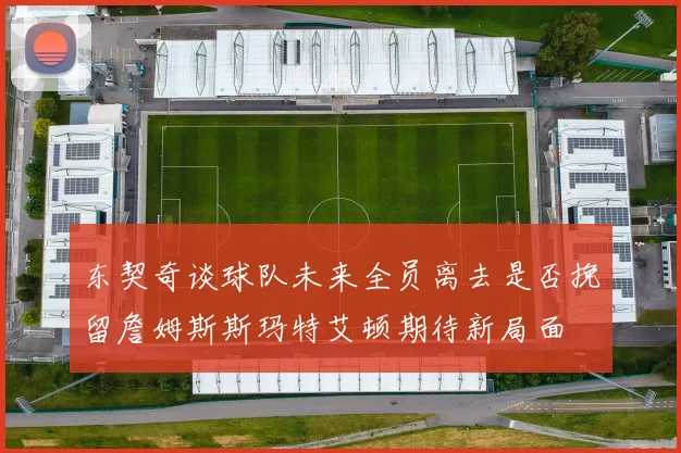 东契奇谈球队未来全员离去是否挽留詹姆斯斯玛特艾顿期待新局面