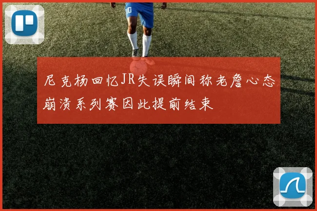 尼克杨回忆JR失误瞬间称老詹心态崩溃系列赛因此提前结束