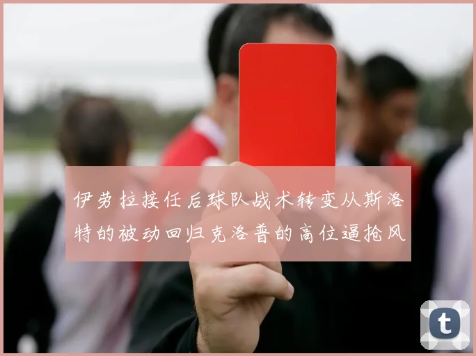 伊劳拉接任后球队战术转变从斯洛特的被动回归克洛普的高位逼抢风格