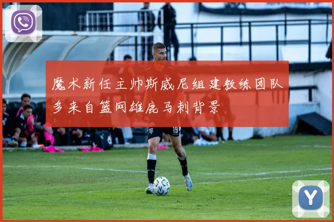 魔术新任主帅斯威尼组建教练团队多来自篮网雄鹿马刺背景