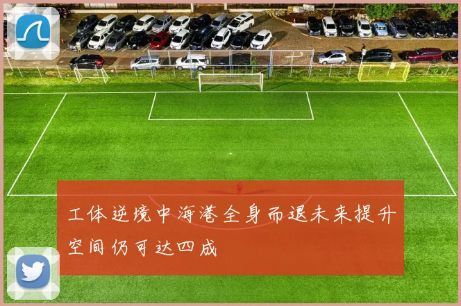 工体逆境中海港全身而退未来提升空间仍可达四成