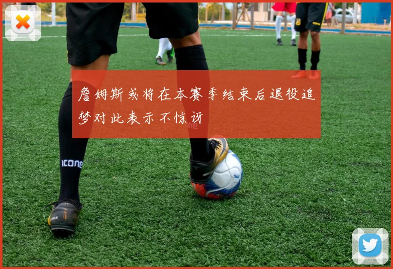 詹姆斯或将在本赛季结束后退役追梦对此表示不惊讶