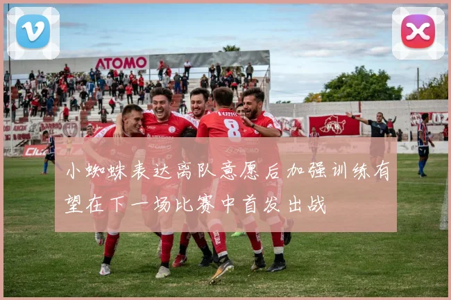 小蜘蛛表达离队意愿后加强训练有望在下一场比赛中首发出战