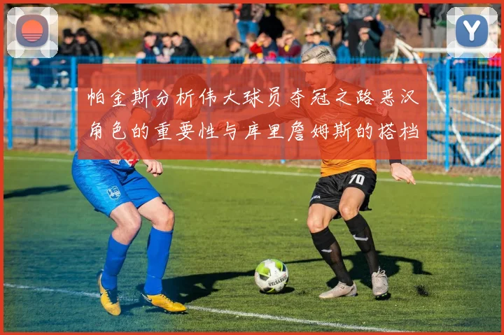 帕金斯分析伟大球员夺冠之路恶汉角色的重要性与库里詹姆斯的搭档关系