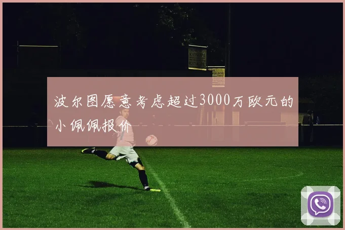 波尔图愿意考虑超过3000万欧元的小佩佩报价