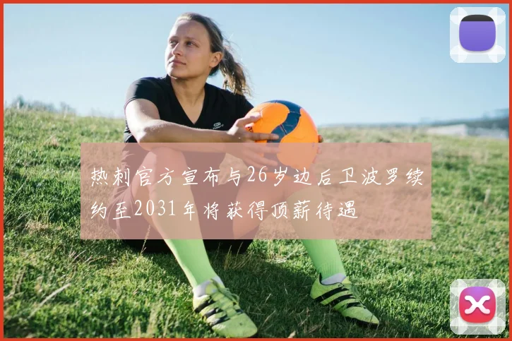 热刺官方宣布与26岁边后卫波罗续约至2031年将获得顶薪待遇
