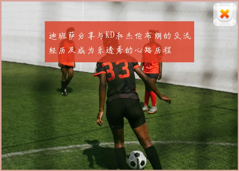 迪班萨分享与KD和杰伦布朗的交流经历及成为乐透秀的心路历程