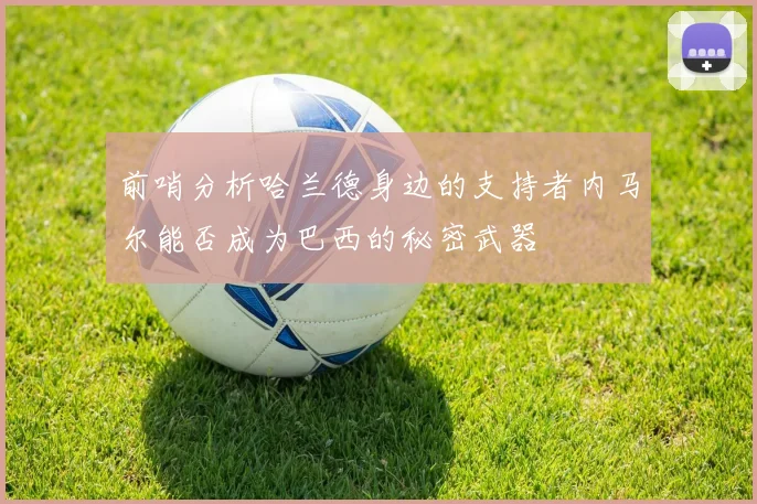前哨分析哈兰德身边的支持者内马尔能否成为巴西的秘密武器