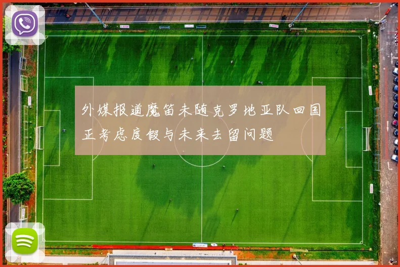 外媒报道魔笛未随克罗地亚队回国正考虑度假与未来去留问题