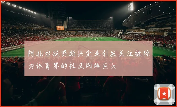 阿扎尔投资新兴企业引发关注被称为体育界的社交网络巨头