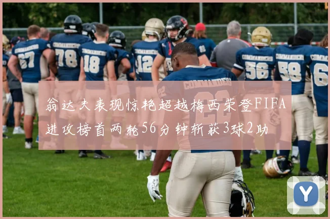 翁达夫表现惊艳超越梅西荣登FIFA进攻榜首两轮56分钟斩获3球2助