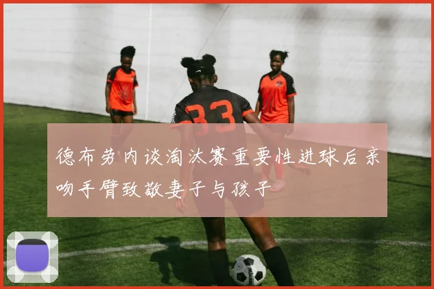 德布劳内谈淘汰赛重要性进球后亲吻手臂致敬妻子与孩子