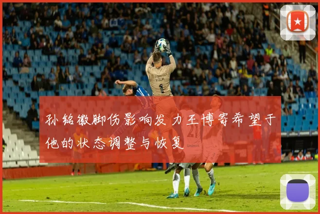 孙铭徽脚伤影响发力王博寄希望于他的状态调整与恢复