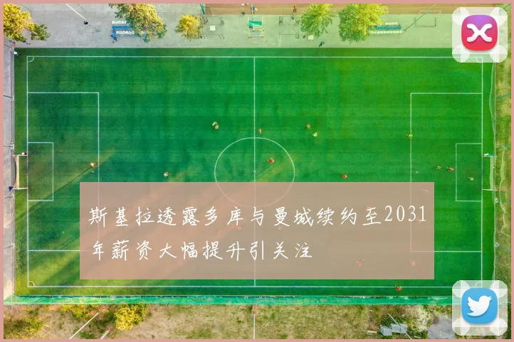 斯基拉透露多库与曼城续约至2031年薪资大幅提升引关注